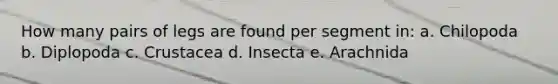 How many pairs of legs are found per segment in: a. Chilopoda b. Diplopoda c. Crustacea d. Insecta e. Arachnida