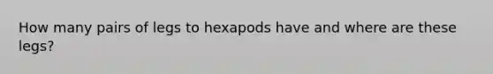 How many pairs of legs to hexapods have and where are these legs?