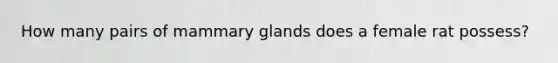 How many pairs of mammary glands does a female rat possess?