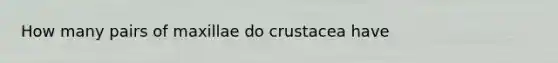 How many pairs of maxillae do crustacea have