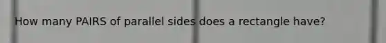 How many PAIRS of parallel sides does a rectangle have?