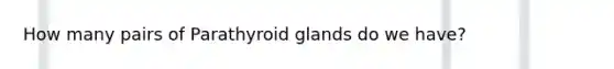 How many pairs of Parathyroid glands do we have?