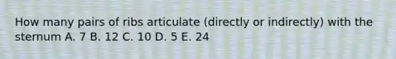 How many pairs of ribs articulate (directly or indirectly) with the sternum A. 7 B. 12 C. 10 D. 5 E. 24