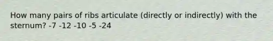 How many pairs of ribs articulate (directly or indirectly) with the sternum? -7 -12 -10 -5 -24