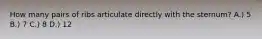 How many pairs of ribs articulate directly with the sternum? A.) 5 B.) 7 C.) 8 D.) 12