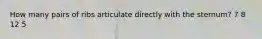 How many pairs of ribs articulate directly with the sternum? 7 8 12 5