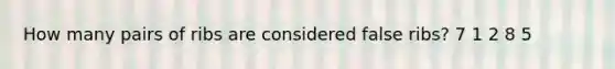 How many pairs of ribs are considered false ribs? 7 1 2 8 5