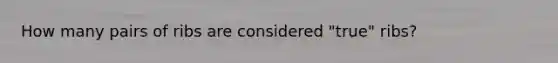 How many pairs of ribs are considered "true" ribs?