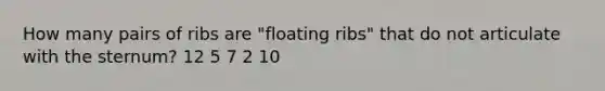 How many pairs of ribs are "floating ribs" that do not articulate with the sternum? 12 5 7 2 10