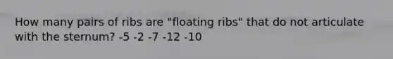 How many pairs of ribs are "floating ribs" that do not articulate with the sternum? -5 -2 -7 -12 -10