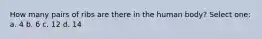 How many pairs of ribs are there in the human body? Select one: a. 4 b. 6 c. 12 d. 14