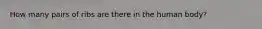 How many pairs of ribs are there in the human body?