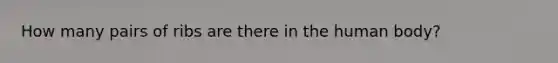 How many pairs of ribs are there in the human body?