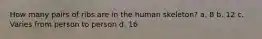 How many pairs of ribs are in the human skeleton? a. 8 b. 12 c. Varies from person to person d. 16