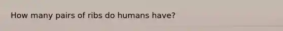 How many pairs of ribs do humans have?