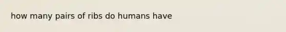 how many pairs of ribs do humans have