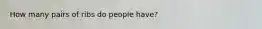 How many pairs of ribs do people have?