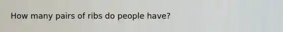 How many pairs of ribs do people have?