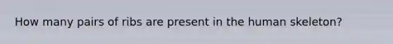 How many pairs of ribs are present in the human skeleton?