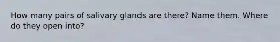 How many pairs of salivary glands are there? Name them. Where do they open into?