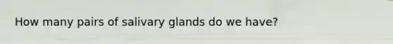 How many pairs of salivary glands do we have?