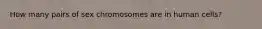 How many pairs of sex chromosomes are in human cells?