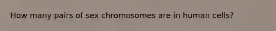 How many pairs of sex chromosomes are in human cells?