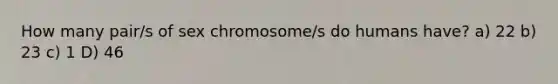 How many pair/s of sex chromosome/s do humans have? a) 22 b) 23 c) 1 D) 46