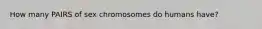 How many PAIRS of sex chromosomes do humans have?
