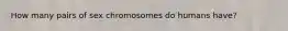 How many pairs of sex chromosomes do humans have?