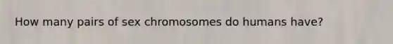 How many pairs of sex chromosomes do humans have?