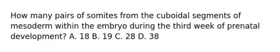 How many pairs of somites from the cuboidal segments of mesoderm within the embryo during the third week of <a href='https://www.questionai.com/knowledge/kMumvNdQFH-prenatal-development' class='anchor-knowledge'>prenatal development</a>? A. 18 B. 19 C. 28 D. 38