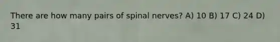 There are how many pairs of <a href='https://www.questionai.com/knowledge/kyBL1dWgAx-spinal-nerves' class='anchor-knowledge'>spinal nerves</a>? A) 10 B) 17 C) 24 D) 31