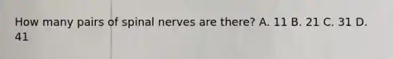 How many pairs of spinal nerves are there? A. 11 B. 21 C. 31 D. 41