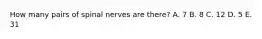 How many pairs of spinal nerves are there? A. 7 B. 8 C. 12 D. 5 E. 31