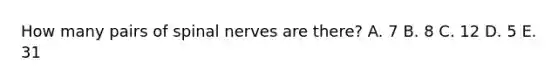 How many pairs of spinal nerves are there? A. 7 B. 8 C. 12 D. 5 E. 31