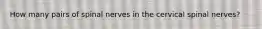 How many pairs of spinal nerves in the cervical spinal nerves?