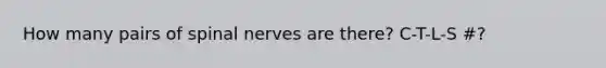 How many pairs of spinal nerves are there? C-T-L-S #?