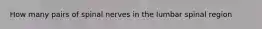 How many pairs of spinal nerves in the lumbar spinal region