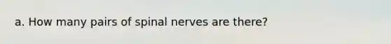 a. How many pairs of spinal nerves are there?