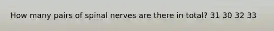 How many pairs of spinal nerves are there in total? 31 30 32 33