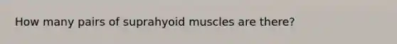 How many pairs of suprahyoid muscles are there?