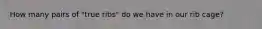 How many pairs of "true ribs" do we have in our rib cage?