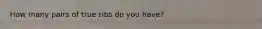 How many pairs of true ribs do you have?