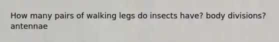 How many pairs of walking legs do insects have? body divisions? antennae