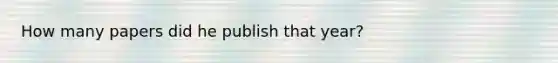 How many papers did he publish that year?