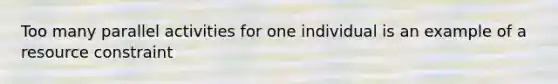 Too many parallel activities for one individual is an example of a resource constraint