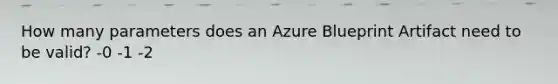 How many parameters does an Azure Blueprint Artifact need to be valid? -0 -1 -2