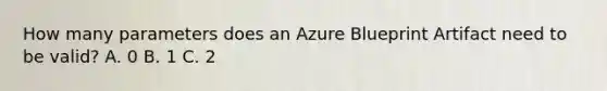 How many parameters does an Azure Blueprint Artifact need to be valid? A. 0 B. 1 C. 2