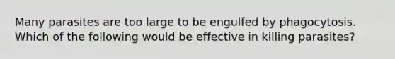 Many parasites are too large to be engulfed by phagocytosis. Which of the following would be effective in killing parasites?